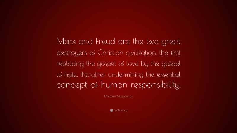 Malcolm Muggeridge Quote: “Marx and Freud are the two great destroyers of Christian civilization, the first replacing the gospel of love by the gospel of hate, the other undermining the essential concept of human responsibility.”