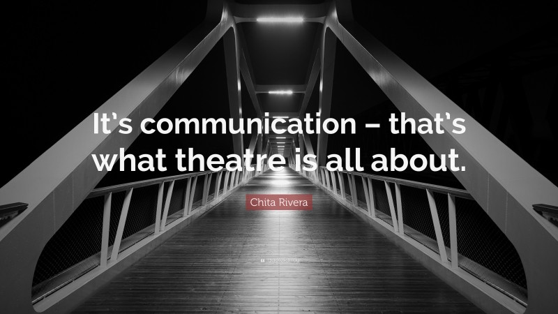 Chita Rivera Quote: “It’s communication – that’s what theatre is all about.”