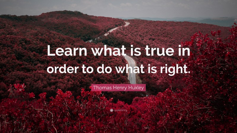 Thomas Henry Huxley Quote: “Learn what is true in order to do what is right.”
