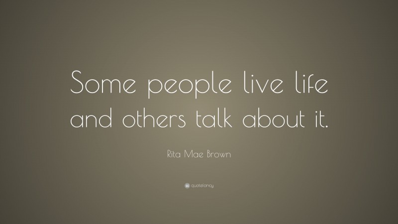 Rita Mae Brown Quote: “Some people live life and others talk about it.”