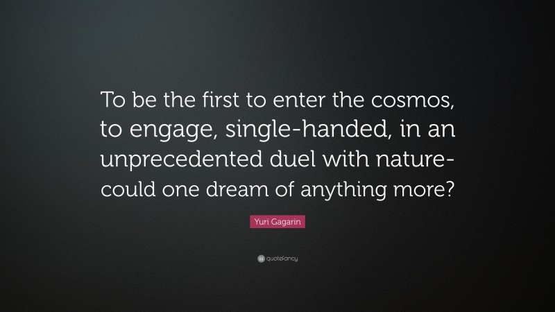 Yuri Gagarin Quote: “To be the first to enter the cosmos, to engage, single-handed, in an unprecedented duel with nature-could one dream of anything more?”