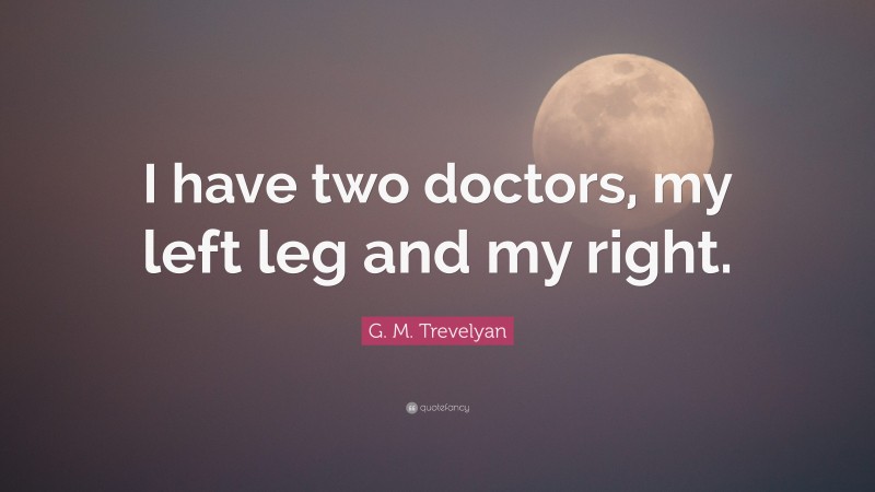 G. M. Trevelyan Quote: “I have two doctors, my left leg and my right.”