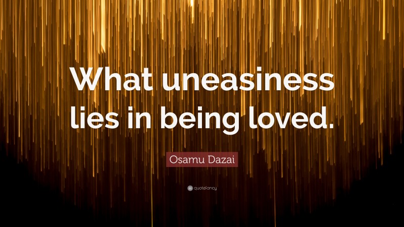 Osamu Dazai Quote: “What uneasiness lies in being loved.”