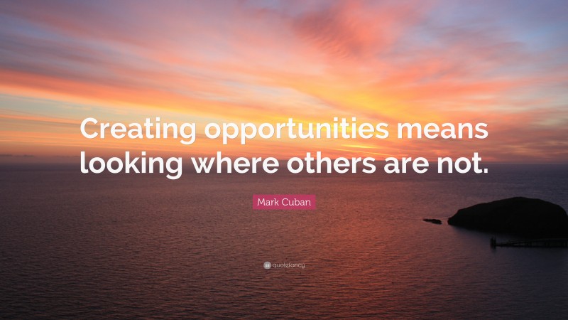 Mark Cuban Quote: “Creating opportunities means looking where others are not.”