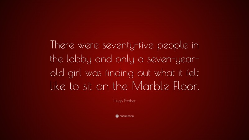 Hugh Prather Quote: “There were seventy-five people in the lobby and only a seven-year-old girl was finding out what it felt like to sit on the Marble Floor.”