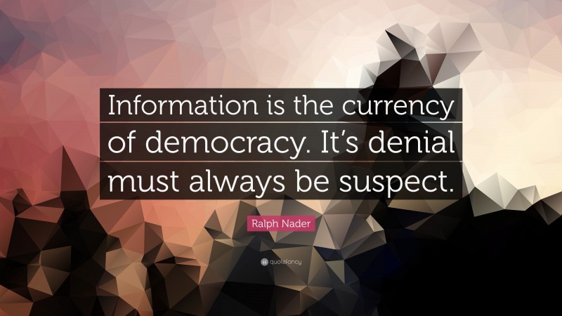 Ralph Nader Quote: “Information is the currency of democracy. It’s denial must always be suspect.”