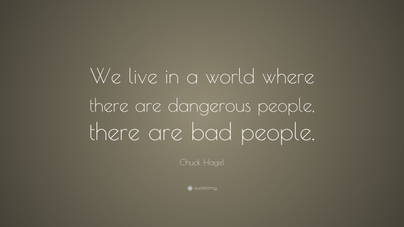 Chuck Hagel Quote: “We live in a world where there are dangerous people, there are bad people.”