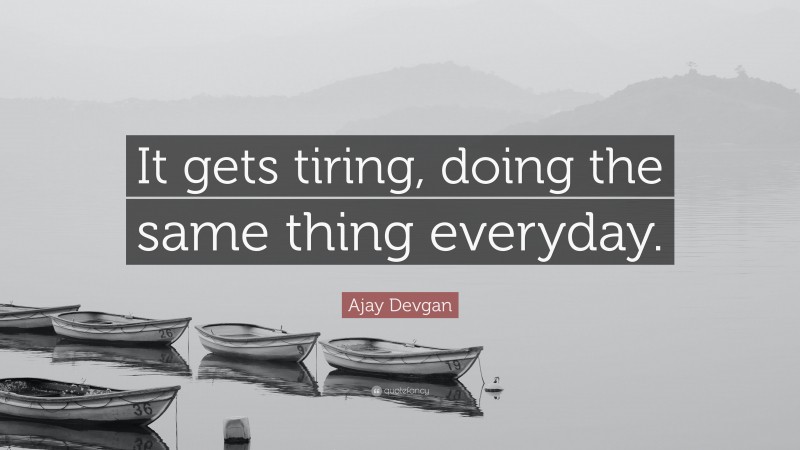 Ajay Devgan Quote: “It gets tiring, doing the same thing everyday.”