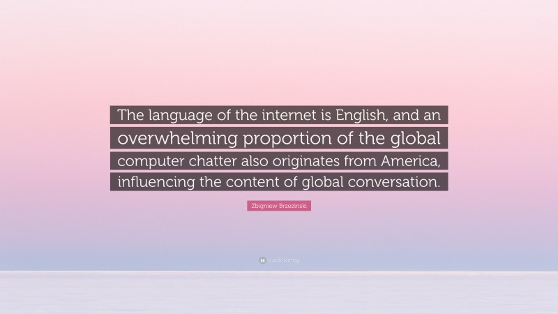 Zbigniew Brzezinski Quote: “The language of the internet is English, and an overwhelming proportion of the global computer chatter also originates from America, influencing the content of global conversation.”