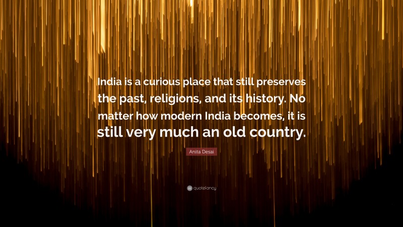 Anita Desai Quote: “India is a curious place that still preserves the past, religions, and its history. No matter how modern India becomes, it is still very much an old country.”