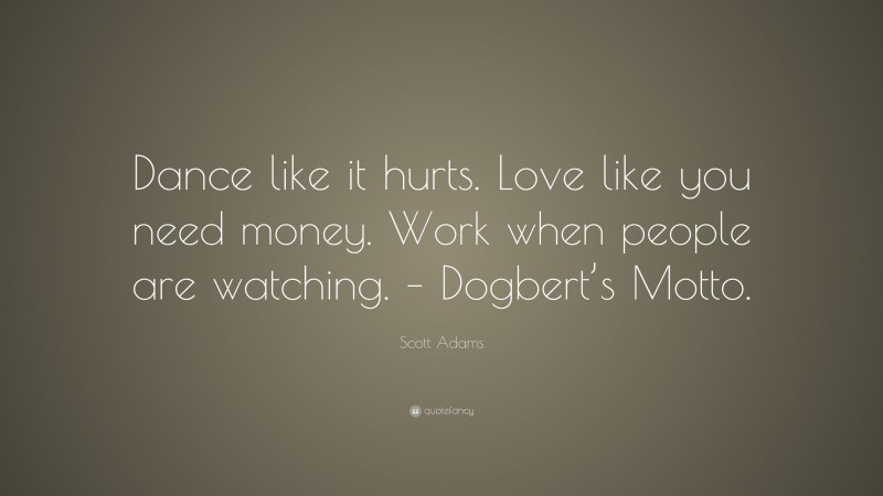 Scott Adams Quote: “Dance like it hurts. Love like you need money. Work when people are watching. – Dogbert’s Motto.”