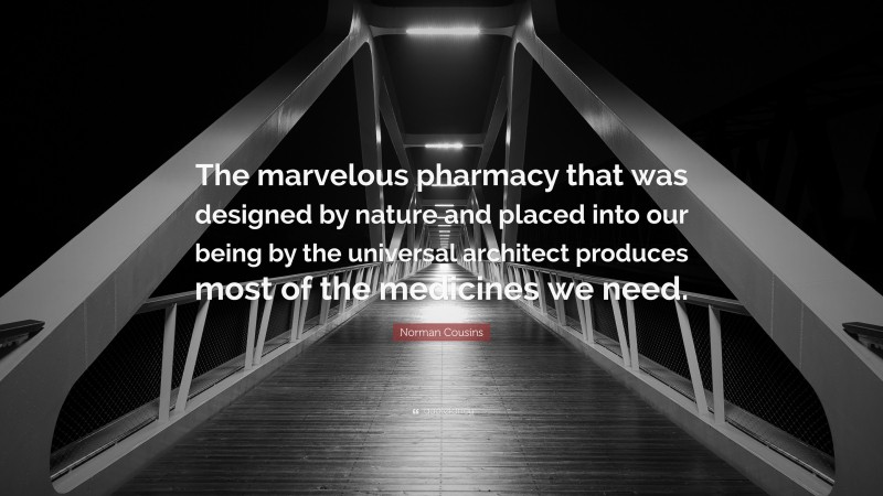Norman Cousins Quote: “The marvelous pharmacy that was designed by nature and placed into our being by the universal architect produces most of the medicines we need.”