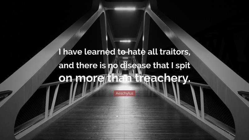 Aeschylus Quote: “I have learned to hate all traitors, and there is no disease that I spit on more than treachery.”