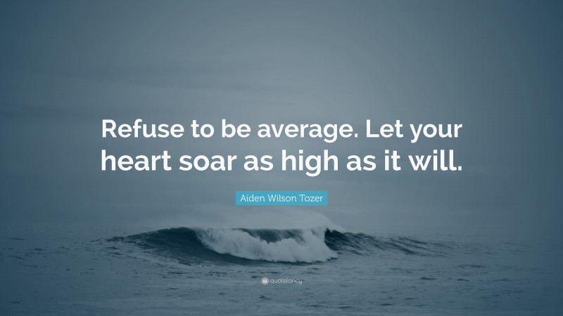Aiden Wilson Tozer Quote: “Refuse to be average. Let your heart soar as high as it will.”