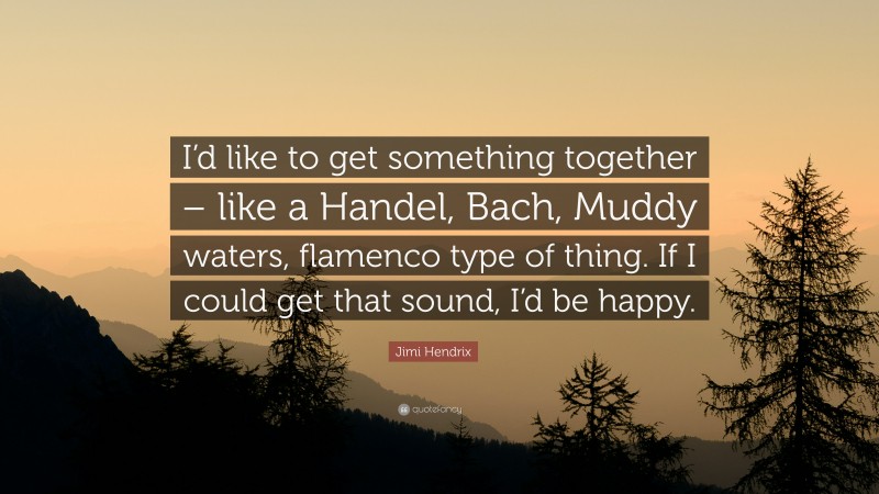 Jimi Hendrix Quote: “I’d like to get something together – like a Handel, Bach, Muddy waters, flamenco type of thing. If I could get that sound, I’d be happy.”