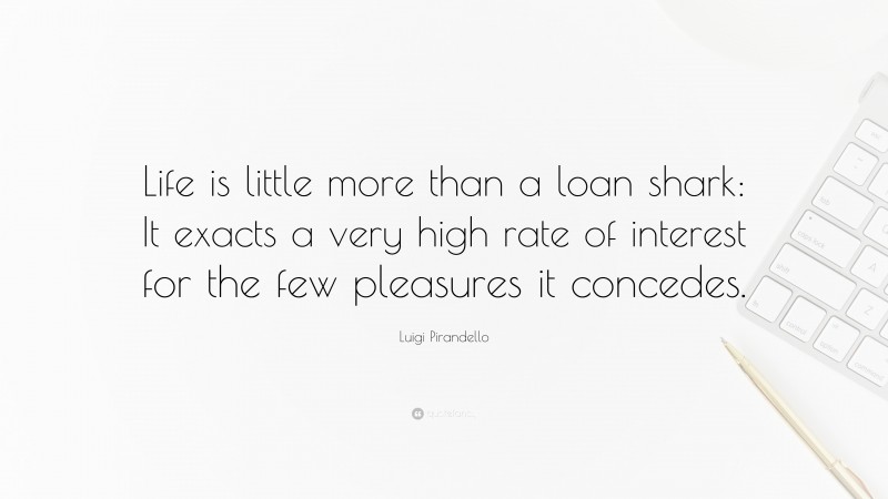 Luigi Pirandello Quote: “Life is little more than a loan shark: It exacts a very high rate of interest for the few pleasures it concedes.”