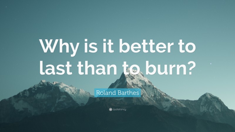 Roland Barthes Quote: “Why is it better to last than to burn?”