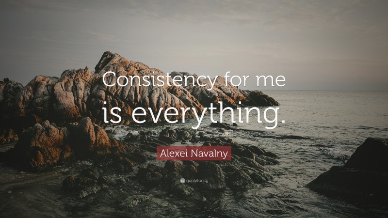 Alexei Navalny Quote: “Consistency for me is everything.”