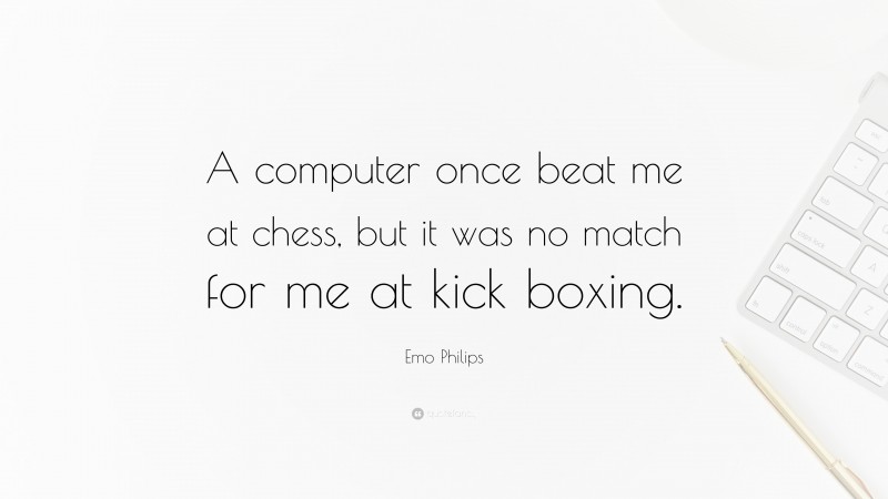 Emo Philips Quote: “A computer once beat me at chess, but it was no match for me at kick boxing.”