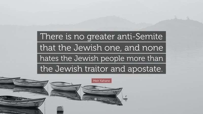 Meir Kahane Quote: “There is no greater anti-Semite that the Jewish one, and none hates the Jewish people more than the Jewish traitor and apostate.”