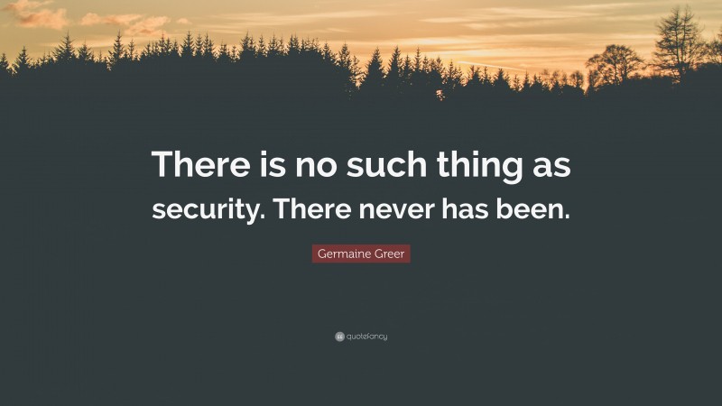 Germaine Greer Quote: “There is no such thing as security. There never has been.”