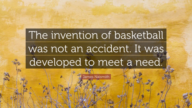 James Naismith Quote: “The invention of basketball was not an accident. It was developed to meet a need.”