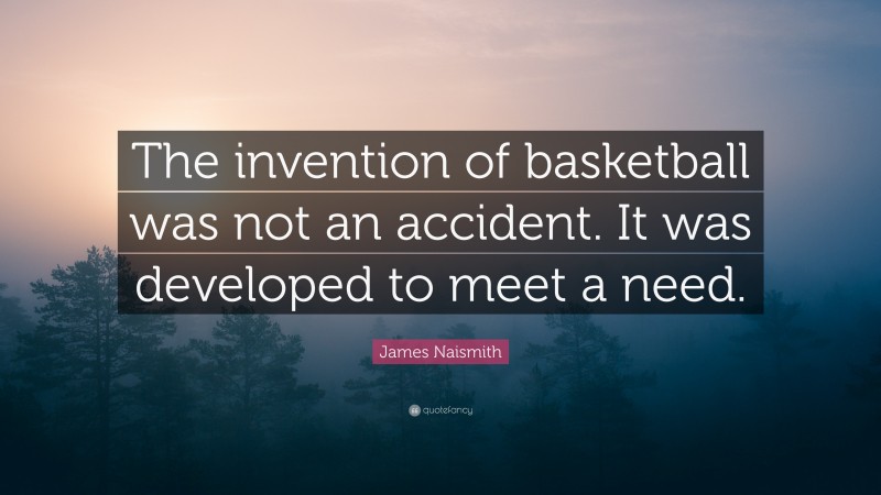 James Naismith Quote: “The invention of basketball was not an accident. It was developed to meet a need.”