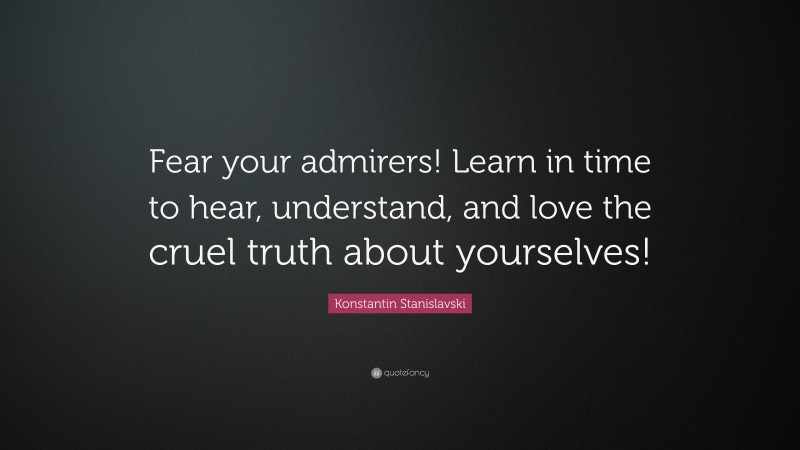 Konstantin Stanislavski Quote: “Fear your admirers! Learn in time to hear, understand, and love the cruel truth about yourselves!”