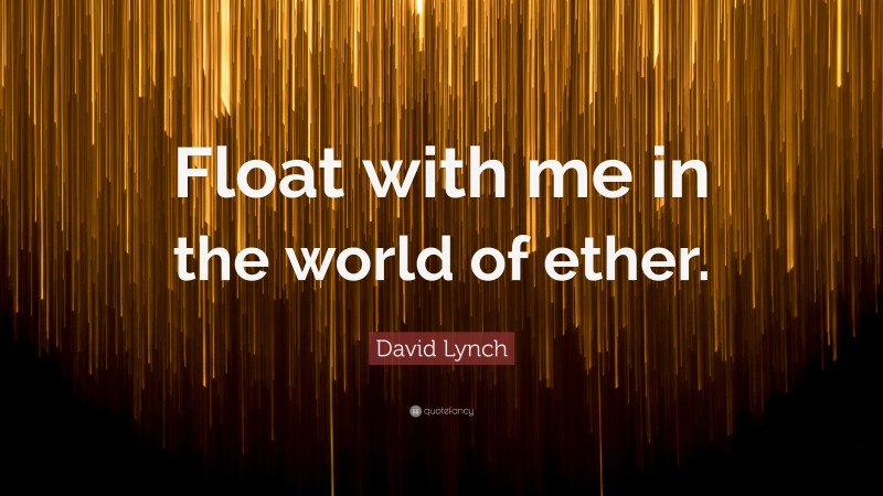 David Lynch Quote: “Float with me in the world of ether.”