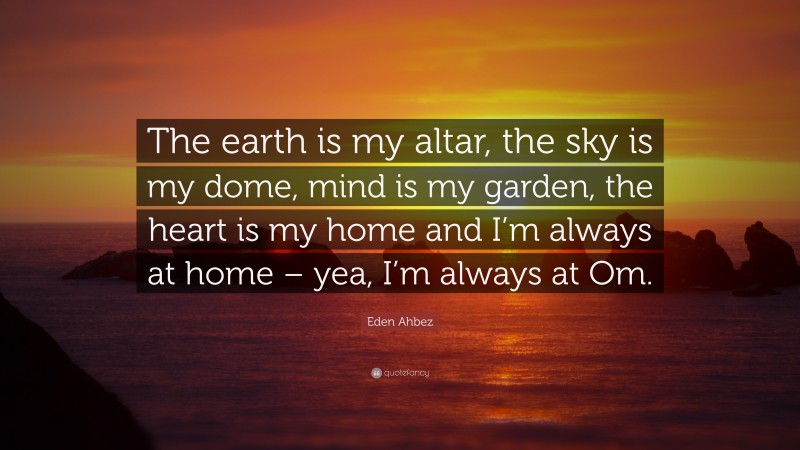 Eden Ahbez Quote: “The earth is my altar, the sky is my dome, mind is my garden, the heart is my home and I’m always at home – yea, I’m always at Om.”