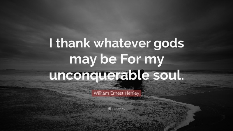 William Ernest Henley Quote: “I thank whatever gods may be For my unconquerable soul.”