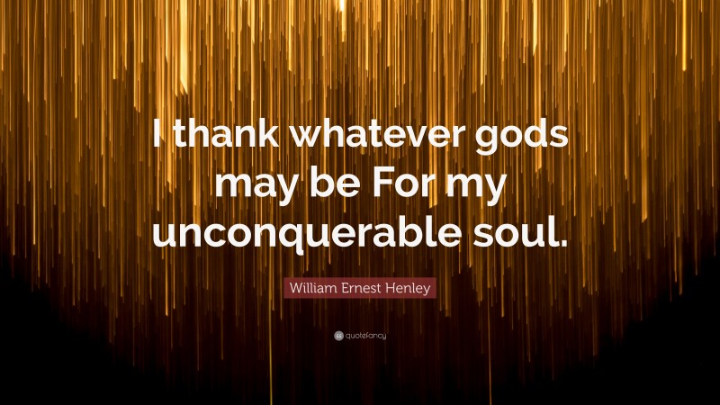 William Ernest Henley Quote: “I thank whatever gods may be For my unconquerable soul.”
