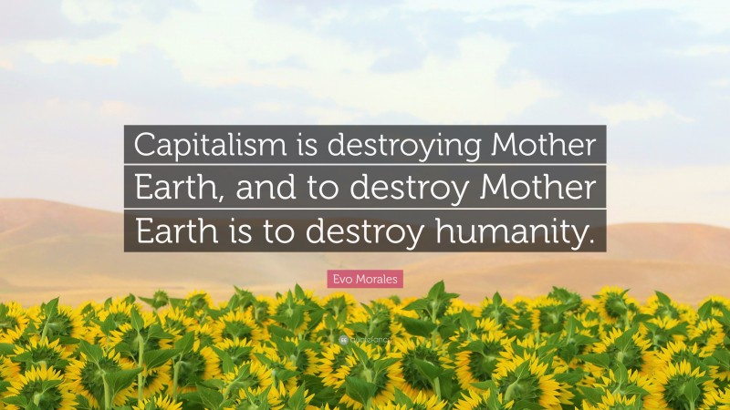 Evo Morales Quote: “Capitalism is destroying Mother Earth, and to destroy Mother Earth is to destroy humanity.”