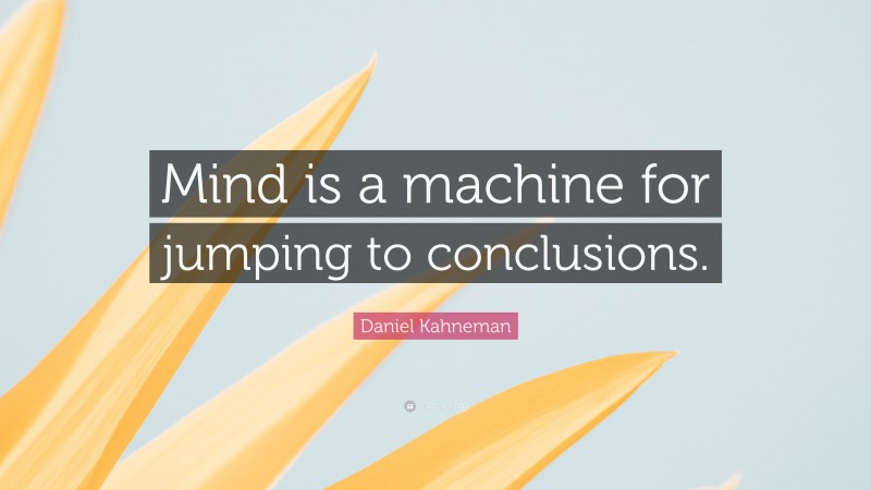 Daniel Kahneman Quote: “Mind is a machine for jumping to conclusions.”