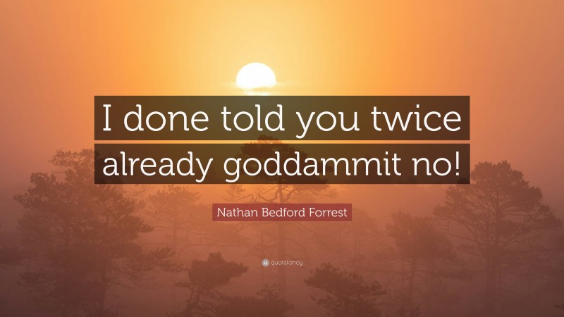 Nathan Bedford Forrest Quote: “I done told you twice already goddammit no!”