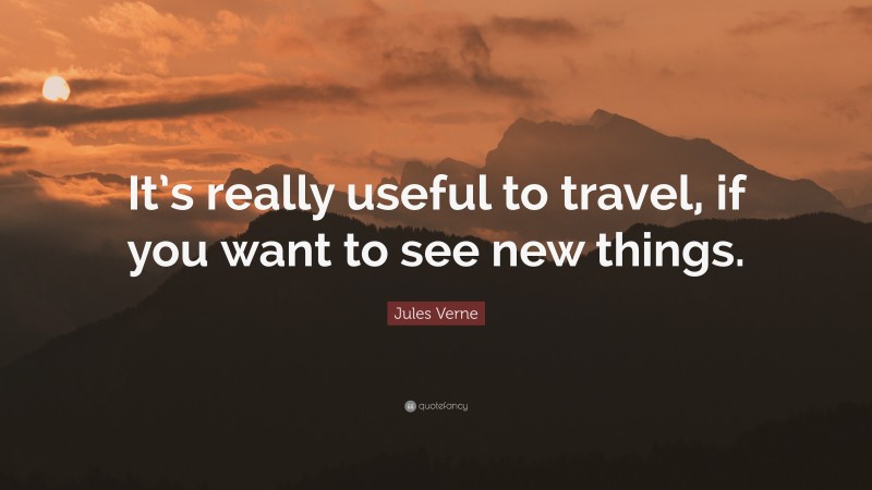 Jules Verne Quote: “It’s really useful to travel, if you want to see new things.”