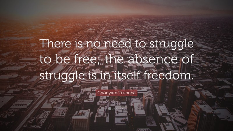 Chögyam Trungpa Quote: “There is no need to struggle to be free; the absence of struggle is in itself freedom.”