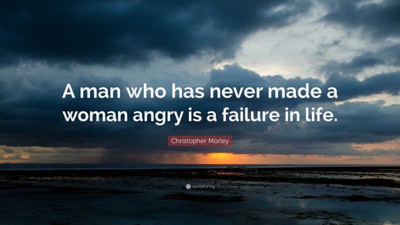 Christopher Morley Quote: “A man who has never made a woman angry is a failure in life.”