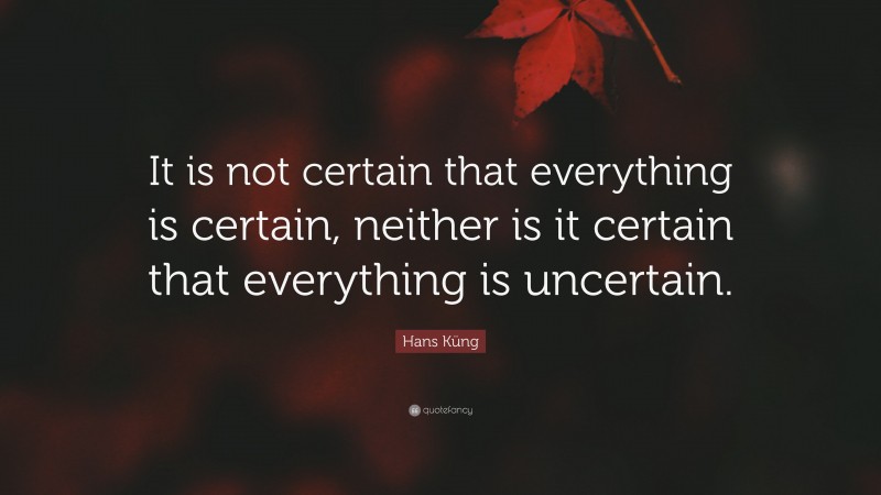 Hans Küng Quote: “It is not certain that everything is certain, neither is it certain that everything is uncertain.”
