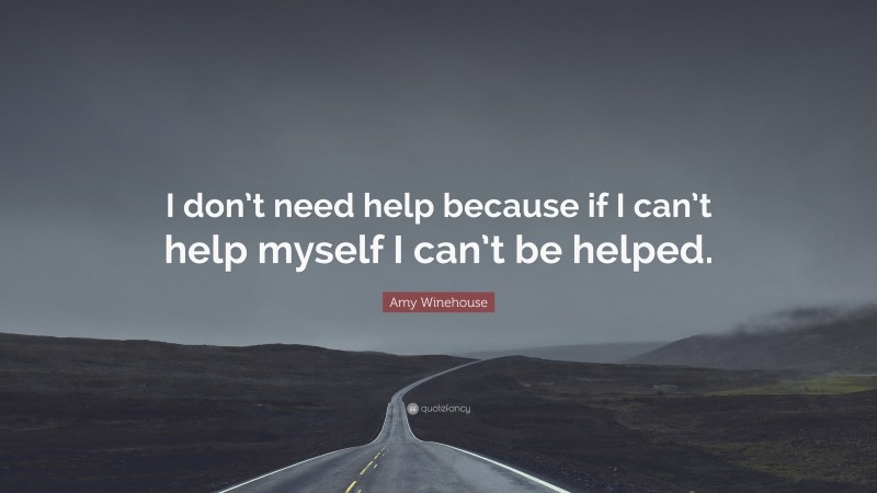 Amy Winehouse Quote: “I don’t need help because if I can’t help myself I can’t be helped.”