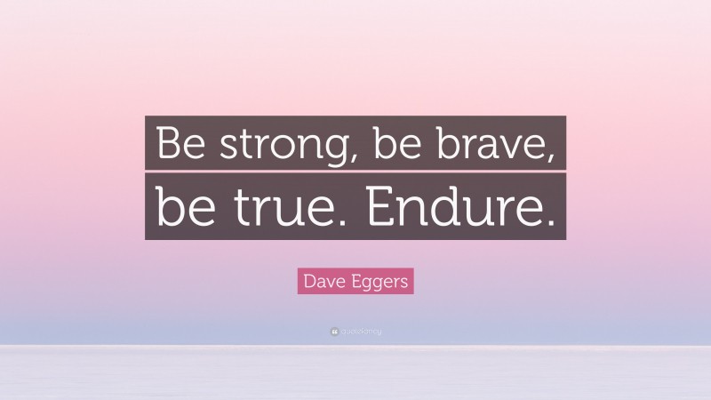 Dave Eggers Quote: “Be strong, be brave, be true. Endure.”