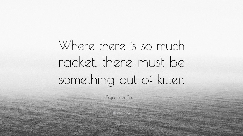 Sojourner Truth Quote: “Where there is so much racket, there must be something out of kilter.”