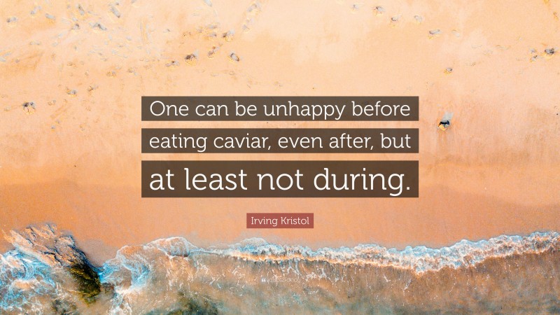 Irving Kristol Quote: “One can be unhappy before eating caviar, even after, but at least not during.”