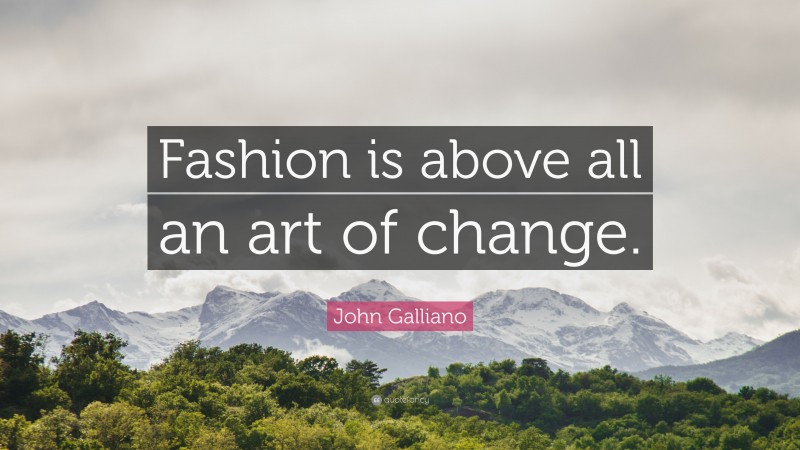 John Galliano Quote: “Fashion is above all an art of change.”