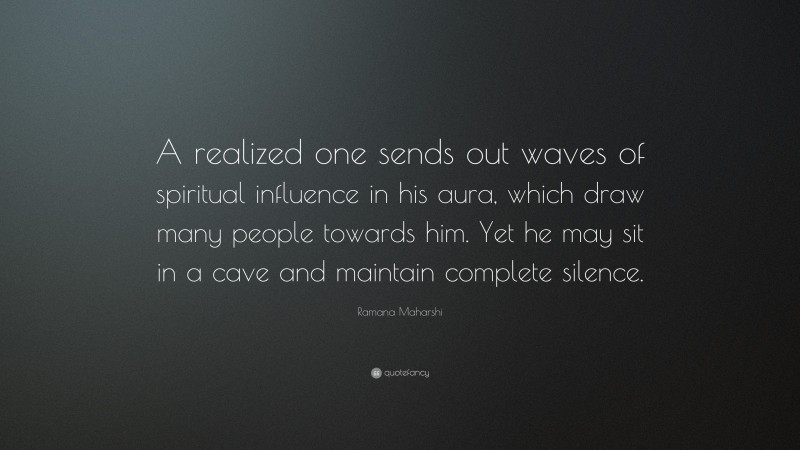 Ramana Maharshi Quote: “A realized one sends out waves of spiritual influence in his aura, which draw many people towards him. Yet he may sit in a cave and maintain complete silence.”