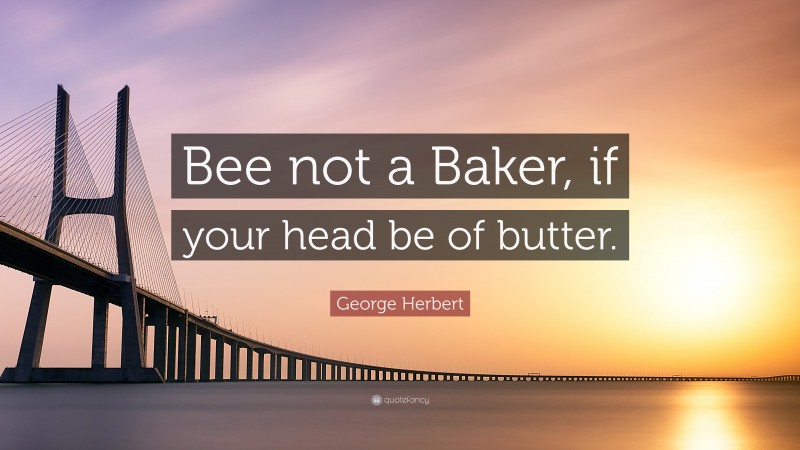 George Herbert Quote: “Bee not a Baker, if your head be of butter.”