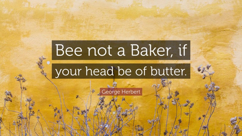 George Herbert Quote: “Bee not a Baker, if your head be of butter.”