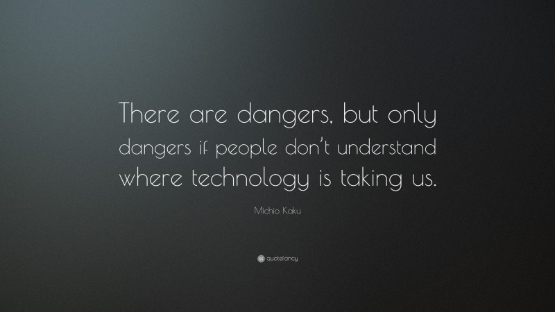 Michio Kaku Quote: “There are dangers, but only dangers if people don’t understand where technology is taking us.”