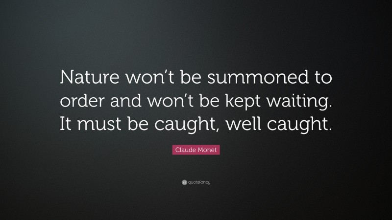 Claude Monet Quote: “Nature won’t be summoned to order and won’t be kept waiting. It must be caught, well caught.”