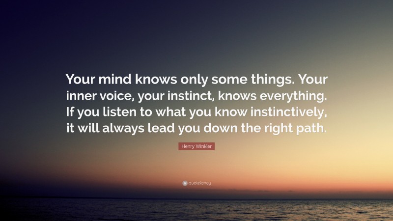 Henry Winkler Quote: “Your mind knows only some things. Your inner voice, your instinct, knows everything. If you listen to what you know instinctively, it will always lead you down the right path.”
